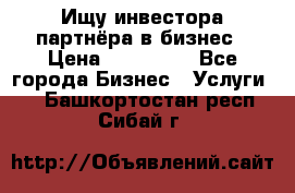 Ищу инвестора-партнёра в бизнес › Цена ­ 500 000 - Все города Бизнес » Услуги   . Башкортостан респ.,Сибай г.